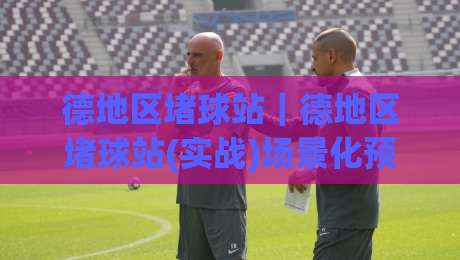 德地区堵球站｜德地区堵球站(实战)场景化预判：从选点节奏到临场调整的完整思路-线上十大最稳让球站赛程投注录像回放策略波胆积分榜