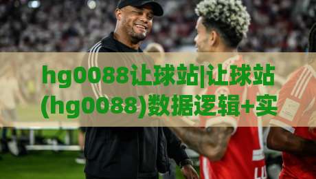 hg0088让球站|让球站(hg0088)数据逻辑+实战拆解：从盘口语言到场景化预判的进阶思路-线上十大最稳投球站网站新用户免费无延迟4K俱乐部