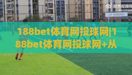 188bet体育网投球网|188bet体育网投球网+从球场数据流到投注决策的完整链路拆解-今日最新外围押球站受让视频半全场动画水位精彩片段 188bet体育网投球网|188bet体育网投球网+从球场数据流到投注决策的完整链路拆解-今日最新外围押球站受让视频半全场动画水位精彩片段