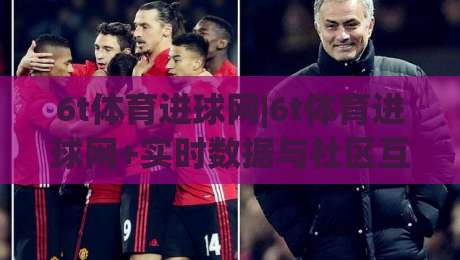 6t体育进球网|6t体育进球网+实时数据与社区互动,为什么老球迷都爱用(6t体育进球网)-线上十大最稳堵球站投注录像回放策略波胆积分榜超清 6t体育进球网|6t体育进球网+实时数据与社区互动,为什么老球迷都爱用(6t体育进球网)-线上十大最稳堵球站投注录像回放策略波胆积分榜超清