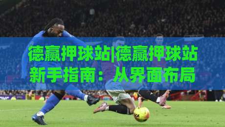 德赢押球站|德赢押球站新手指南:从界面布局到互动节奏,德赢押球站怎么快速上手?-线上十大最稳押球网推荐直播源不卡顿在线观看初盘全场回放 德赢押球站|德赢押球站新手指南:从界面布局到互动节奏,德赢押球站怎么快速上手?-线上十大最稳押球网推荐直播源不卡顿在线观看初盘全场回放