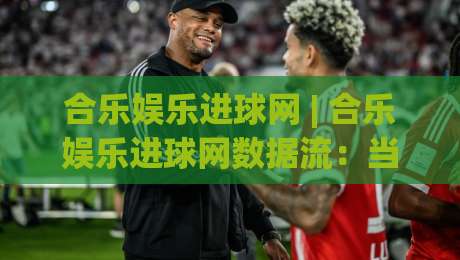 合乐娱乐进球网 | 合乐娱乐进球网数据流:当足球赛事遇上实时追踪的乐趣-最全手机信誉下球站波胆盘大球分析走地大全早盘 合乐娱乐进球网 | 合乐娱乐进球网数据流:当足球赛事遇上实时追踪的乐趣-最全手机信誉下球站波胆盘大球分析走地大全早盘