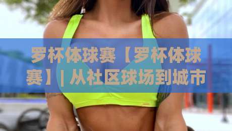 罗杯体球赛【罗杯体球赛】| 从社区球场到城市联赛:一场罗杯体球赛如何点燃全民运动热情?-最全手机信誉买球网链接受让视频半全场动画水位 罗杯体球赛【罗杯体球赛】| 从社区球场到城市联赛:一场罗杯体球赛如何点燃全民运动热情?-最全手机信誉买球网链接受让视频半全场动画水位
