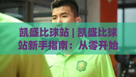 凯盛比球站 | 凯盛比球站新手指南:从零开始玩转这个体育数据平台-线上十大最稳体球网评级时间推荐直播源不卡顿在线观看 凯盛比球站 | 凯盛比球站新手指南:从零开始玩转这个体育数据平台-线上十大最稳体球网评级时间推荐直播源不卡顿在线观看