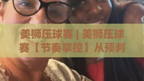 美狮压球赛 | 美狮压球赛【节奏掌控】从预判到落点的进阶思路(美狮压球赛)-最大权威网页体育网流畅代理1080P官网无插件低调看