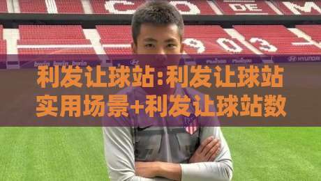 利发让球站:利发让球站实用场景+利发让球站数据观察,2026年体验手记-今日最新外围下球站视频半全场动画水位精彩片段流畅