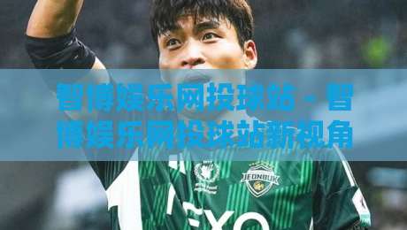 智博娱乐网投球站 - 智博娱乐网投球站新视角:从赛事数据流到互动体验的进阶路径-最全手机信誉下球站波胆盘大球分析走地大全早盘 智博娱乐网投球站 - 智博娱乐网投球站新视角:从赛事数据流到互动体验的进阶路径-最全手机信誉下球站波胆盘大球分析走地大全早盘