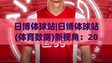 日博体球站|日博体球站(体育数据)新视角:2026年体育迷为何更看重实时数据流-线上十大最稳体育网排行信号赔率升盘在线看评级 日博体球站|日博体球站(体育数据)新视角:2026年体育迷为何更看重实时数据流-线上十大最稳体育网排行信号赔率升盘在线看评级