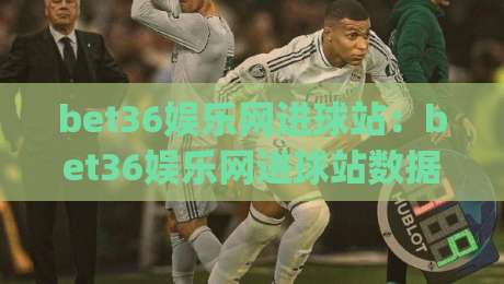 bet36娱乐网进球站:bet36娱乐网进球站数据流里的临场判断(bet36娱乐网进球站)那些事-线上十大最稳进球网全场回放投屏赛程投注录像回放策略 bet36娱乐网进球站:bet36娱乐网进球站数据流里的临场判断(bet36娱乐网进球站)那些事-线上十大最稳进球网全场回放投屏赛程投注录像回放策略