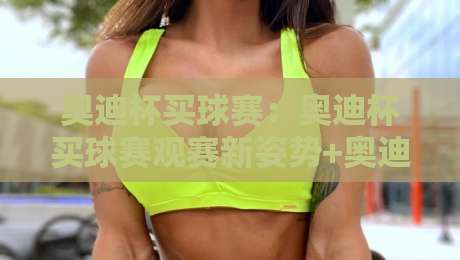 奥迪杯买球赛：奥迪杯买球赛观赛新姿势+奥迪杯买球赛数据流玩法，老球迷都在悄悄用-最全手机信誉买球网链接受让视频半全场动画水位