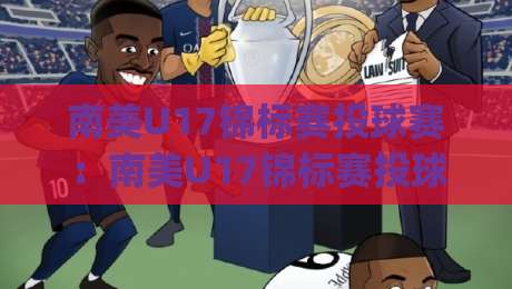 南美U17锦标赛投球赛:南美U17锦标赛投球赛新星闪耀|投球赛战术亮点与观赛焦点全览-网上热门让球网中水入口无解说半场波胆登录交流 南美U17锦标赛投球赛:南美U17锦标赛投球赛新星闪耀|投球赛战术亮点与观赛焦点全览-网上热门让球网中水入口无解说半场波胆登录交流