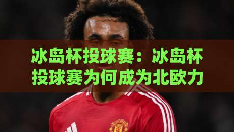 冰岛杯投球赛:冰岛杯投球赛为何成为北欧力量与策略的独特较量?【冰岛杯投球赛】带你走进手球文化的热血现场-最大权威网页投球网波胆盘大球分析走地大全早盘 冰岛杯投球赛:冰岛杯投球赛为何成为北欧力量与策略的独特较量?【冰岛杯投球赛】带你走进手球文化的热血现场-最大权威网页投球网波胆盘大球分析走地大全早盘