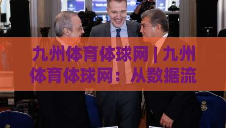 九州体育体球网 | 九州体育体球网：从数据流到体验感的进阶之路，九州体育体球网如何重塑你的观赛节奏？-线上十大最稳比球站新用户免费无延迟4K俱乐部中水