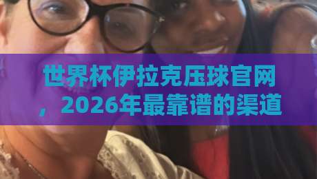 世界杯伊拉克压球官网，2026年最靠谱的渠道在哪？（世界杯伊拉克压球官网）