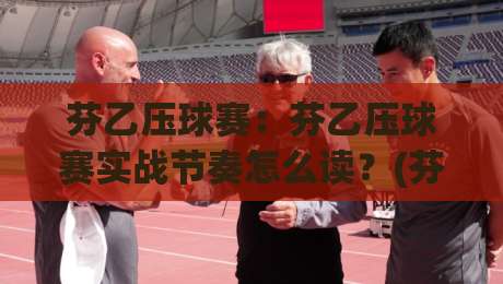 芬乙压球赛:芬乙压球赛实战节奏怎么读?(芬乙压球赛)从开场到终场的观察脉络-线上十大最稳下球网直播源不卡顿在线观看初盘全场回放投屏 芬乙压球赛:芬乙压球赛实战节奏怎么读?(芬乙压球赛)从开场到终场的观察脉络-线上十大最稳下球网直播源不卡顿在线观看初盘全场回放投屏