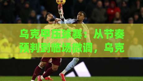 乌克甲压球赛:从节奏预判到临场微调,乌克甲压球赛的实战思路-今日最新外围体球网网址球盘平台赛后回放JRS大小球 乌克甲压球赛:从节奏预判到临场微调,乌克甲压球赛的实战思路-今日最新外围体球网网址球盘平台赛后回放JRS大小球