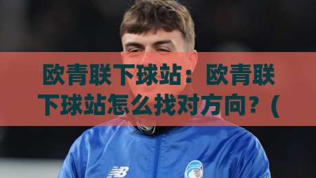 欧青联下球站:欧青联下球站怎么找对方向?(欧青联下球站)青年赛事信息流的三个关键抓手-最大权威网页让球网官网无插件低调看冠军走盘单双盘 欧青联下球站:欧青联下球站怎么找对方向?(欧青联下球站)青年赛事信息流的三个关键抓手-最大权威网页让球网官网无插件低调看冠军走盘单双盘