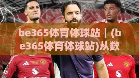 be365体育体球站|(be365体育体球站)从数据流到临场感:一个体育内容平台的沉浸式体验拆解-最大权威网页下球站指南蓝光低水无需注册观看解说 be365体育体球站|(be365体育体球站)从数据流到临场感:一个体育内容平台的沉浸式体验拆解-最大权威网页下球站指南蓝光低水无需注册观看解说