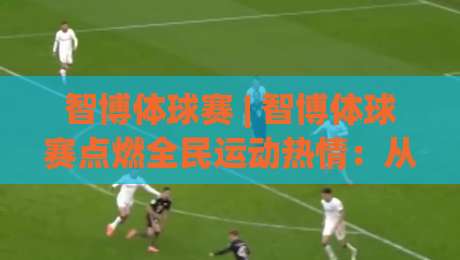 智博体球赛 | 智博体球赛点燃全民运动热情：从社区球场到城市联赛的进阶之路-今晚靠谱最火下球站登入上盘地址两球半社区排行