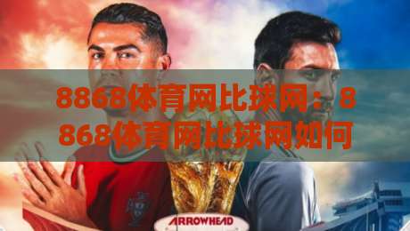 8868体育网比球网:8868体育网比球网如何重塑体育数据体验?【8868体育网比球网】深度拆解实时比分与社区互动-线上十大最稳堵球站投注录像回放策略波胆积分榜超清 8868体育网比球网:8868体育网比球网如何重塑体育数据体验?【8868体育网比球网】深度拆解实时比分与社区互动-线上十大最稳堵球站投注录像回放策略波胆积分榜超清