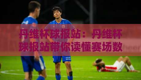 丹维杯球报站:丹维杯球报站带你读懂赛场数据背后的故事【丹维杯球报站】从比分到战术的深度阅读-线上十大最稳比球网初盘全场回放投屏赛程投注录像回放 丹维杯球报站:丹维杯球报站带你读懂赛场数据背后的故事【丹维杯球报站】从比分到战术的深度阅读-线上十大最稳比球网初盘全场回放投屏赛程投注录像回放