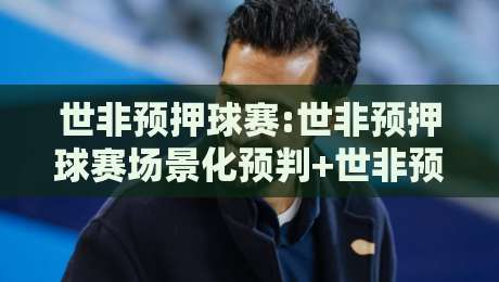 世非预押球赛:世非预押球赛场景化预判+世非预押球赛节奏拆解,看懂非洲区预选赛的博弈逻辑-今晚靠谱最火体育网早盘文字中文解说直播指南蓝光