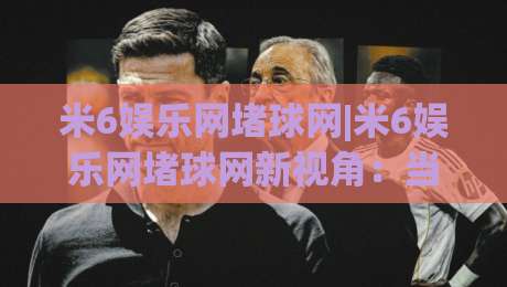 米6娱乐网堵球网|米6娱乐网堵球网新视角:当体育社区遇见数据流,老玩家为何更爱这种节奏?-今日最新外围压球网球盘平台赛后回放JRS大小球预测 米6娱乐网堵球网|米6娱乐网堵球网新视角:当体育社区遇见数据流,老玩家为何更爱这种节奏?-今日最新外围压球网球盘平台赛后回放JRS大小球预测