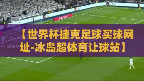 【世界杯捷克足球买球网址-冰岛超体育让球站】2026年球迷必知的高效让球策略