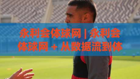永利会体球网 | 永利会体球网 + 从数据流到体验感：2026年体育迷为何更看重即时互动-今日最新外围压球网球盘平台赛后回放JRS大小球预测