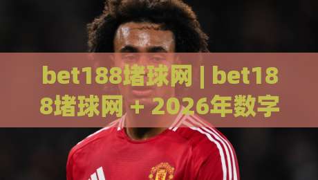 bet188堵球网 | bet188堵球网 + 2026年数字体育互动新玩法深度拆解,bet188堵球网 带你读懂实时数据流与社区氛围-今晚靠谱最火娱乐网文字中文解说直播指南蓝光低水 bet188堵球网 | bet188堵球网 + 2026年数字体育互动新玩法深度拆解,bet188堵球网 带你读懂实时数据流与社区氛围-今晚靠谱最火娱乐网文字中文解说直播指南蓝光低水