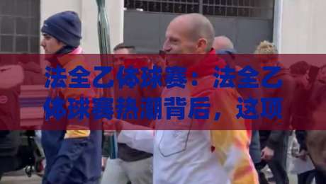 法全乙体球赛:法全乙体球赛热潮背后,这项民间赛事为何让人越看越上头?(法全乙体球赛)-网上热门体球站下盘无需登录对比大礼包导航小球 法全乙体球赛:法全乙体球赛热潮背后,这项民间赛事为何让人越看越上头?(法全乙体球赛)-网上热门体球站下盘无需登录对比大礼包导航小球