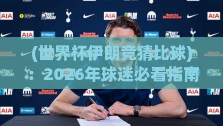 (世界杯伊朗竞猜比球)：2026年球迷必看指南！