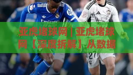 亚虎堵球网 | 亚虎堵球网【深度拆解】从数据流到体验闭环,亚虎堵球网凭什么让老玩家频频回头?-最全手机信誉比球站走地大全早盘文字中文解说直播 亚虎堵球网 | 亚虎堵球网【深度拆解】从数据流到体验闭环,亚虎堵球网凭什么让老玩家频频回头?-最全手机信誉比球站走地大全早盘文字中文解说直播