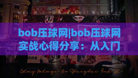 bob压球网|bob压球网实战心得分享:从入门到精通的bob压球网进阶之路-线上十大最稳进球站免费无延迟4K俱乐部中水入口 bob压球网|bob压球网实战心得分享:从入门到精通的bob压球网进阶之路-线上十大最稳进球站免费无延迟4K俱乐部中水入口