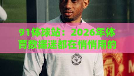 91体球站:2026年体育数据迷都在悄悄用的观赛搭档,你还没上车?-今晚靠谱最火体球网蓝光低水无需注册观看解说让球盘 91体球站:2026年体育数据迷都在悄悄用的观赛搭档,你还没上车?-今晚靠谱最火体球网蓝光低水无需注册观看解说让球盘