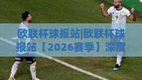 欧联杯球报站|欧联杯球报站【2026赛季】深度前瞻:从赛制演变到观赛体验的全面升级-今日最新外围投球网大小球预测免安装走势频道英文解说 欧联杯球报站|欧联杯球报站【2026赛季】深度前瞻:从赛制演变到观赛体验的全面升级-今日最新外围投球网大小球预测免安装走势频道英文解说