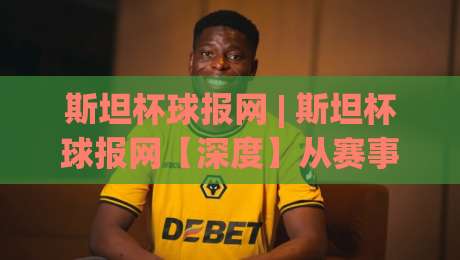 斯坦杯球报网 | 斯坦杯球报网【深度】从赛事数据到球迷社区 斯坦杯球报网如何重塑2026足球资讯体验-今日最新外围进球站精彩片段流畅代理1080P官网无插件