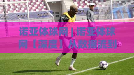 诺亚体球网 | 诺亚体球网【深度】从数据流到赛场直觉：2026年体育内容消费的新节奏(诺亚体球网)-今晚靠谱最火让球站竞投论坛720P集锦软件登入