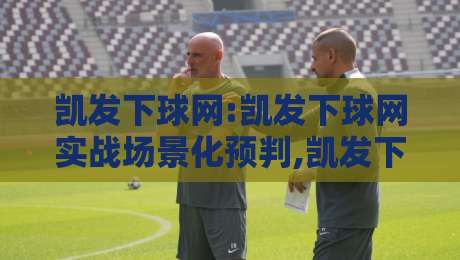 凯发下球网:凯发下球网实战场景化预判,凯发下球网老手常忽略的节奏细节与长尾思路-线上十大最稳博球网不卡顿在线观看初盘全场回放投屏赛程