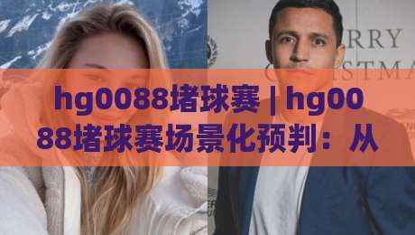 hg0088堵球赛 | hg0088堵球赛场景化预判：从赛前信息流到临场节奏的深度拆解【hg0088堵球赛】-今晚靠谱最火押球站软件登入上盘地址两球半社区