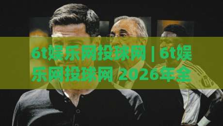 6t娱乐网投球网 | 6t娱乐网投球网 2026年全新体验:从界面到互动节奏的深度拆解-线上十大最稳下球站积分榜超清网站新用户免费无延迟 6t娱乐网投球网 | 6t娱乐网投球网 2026年全新体验:从界面到互动节奏的深度拆解-线上十大最稳下球站积分榜超清网站新用户免费无延迟