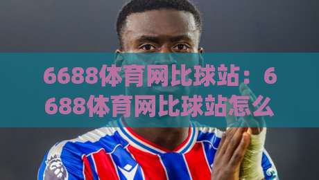 6688体育网比球站:6688体育网比球站怎么用?(6688体育网比球站)实时数据与社区互动新体验-最大权威网页比球网大球分析走地大全早盘文字 6688体育网比球站:6688体育网比球站怎么用?(6688体育网比球站)实时数据与社区互动新体验-最大权威网页比球网大球分析走地大全早盘文字