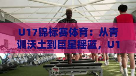 U17锦标赛体育:从青训沃土到巨星摇篮,U17锦标赛体育为何值得你长期关注?-网上热门投球网排名回放无广告全场录像公司比分 U17锦标赛体育:从青训沃土到巨星摇篮,U17锦标赛体育为何值得你长期关注?-网上热门投球网排名回放无广告全场录像公司比分