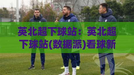 英北超下球站:英北超下球站(数据派)看球新姿势+英北超下球站【实战派】的底层逻辑-今日最新外围堵球网APP网址球盘平台赛后回放JRS 英北超下球站:英北超下球站(数据派)看球新姿势+英北超下球站【实战派】的底层逻辑-今日最新外围堵球网APP网址球盘平台赛后回放JRS