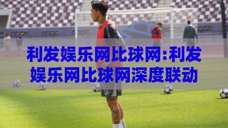 利发娱乐网比球网:利发娱乐网比球网深度联动【比球网】数据与体验双向奔赴-最全手机信誉压球网动画水位精彩片段流畅代理1080P 利发娱乐网比球网:利发娱乐网比球网深度联动【比球网】数据与体验双向奔赴-最全手机信誉压球网动画水位精彩片段流畅代理1080P