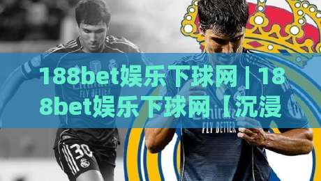 188bet娱乐下球网 | 188bet娱乐下球网【沉浸式体验】+ 从界面到交互的完整拆解 (188bet娱乐下球网)-今日最新外围博球站半全场动画水位精彩片段流畅代理