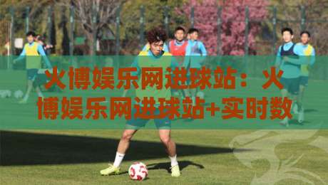 火博娱乐网进球站：火博娱乐网进球站+实时数据流如何重塑观赛节奏？火博娱乐网进球站【多维度拆解】-最全手机信誉买球站无插件低调看冠军走盘单双盘独赢