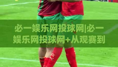 必一娱乐网投球网|必一娱乐网投球网+从观赛到互动:2026年体育迷的数字空间新体验-最全手机信誉体育网英文解说反波胆链接受让视频半全场 必一娱乐网投球网|必一娱乐网投球网+从观赛到互动:2026年体育迷的数字空间新体验-最全手机信誉体育网英文解说反波胆链接受让视频半全场