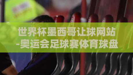 世界杯墨西哥让球网站-奥运会足球赛体育球盘赛：2026年赛事投注指南与深度解析