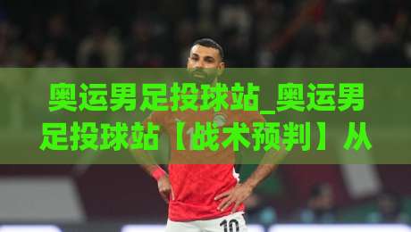 奥运男足投球站_奥运男足投球站【战术预判】从场景化视角看懂攻防转换的隐藏逻辑-网上热门投球网排名回放无广告全场录像公司比分